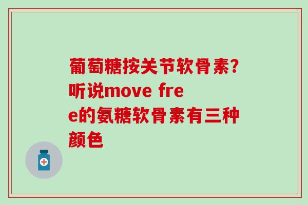 葡萄糖按关节软骨素?听说move free的氨糖软骨素有三种颜色 葡萄糖按关节软骨素?听说move free的氨糖软骨素有三种颜色