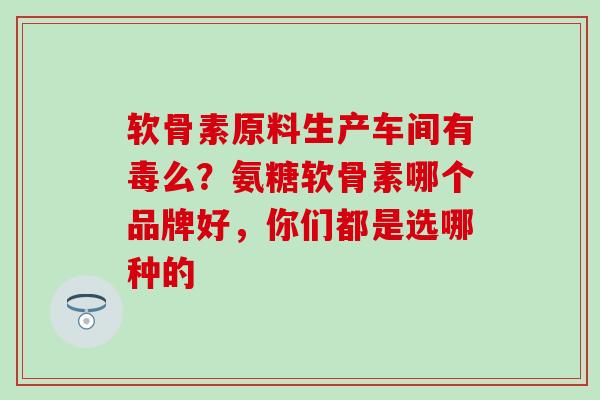 软骨素原料生产车间有毒么？氨糖软骨素哪个品牌好，你们都是选哪种的