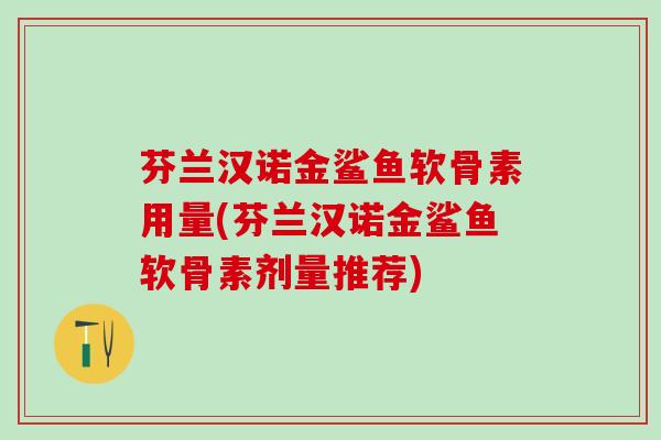 芬兰汉诺金鲨鱼软骨素用量(芬兰汉诺金鲨鱼软骨素剂量推荐)