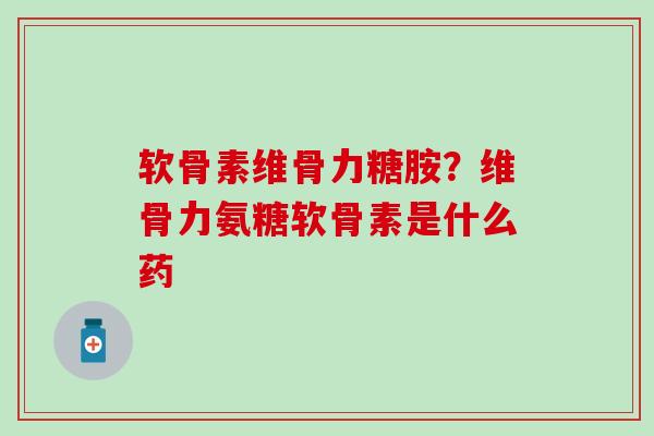 软骨素维骨力糖胺？维骨力氨糖软骨素是什么药