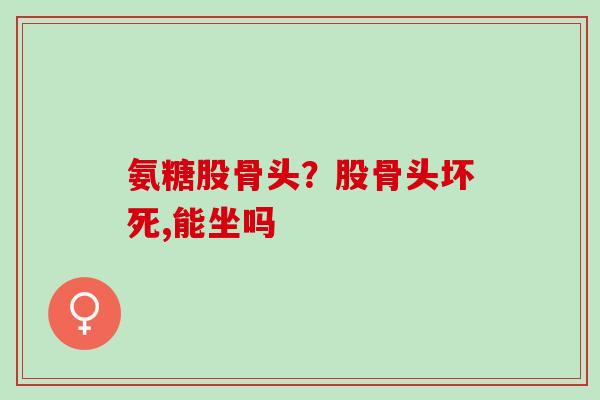 氨糖股骨头？股骨头坏死,能坐吗