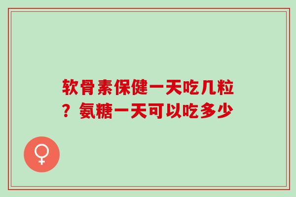 软骨素保健一天吃几粒？氨糖一天可以吃多少