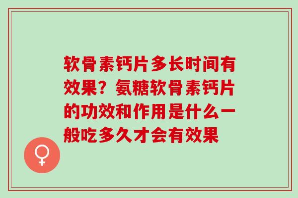 软骨素钙片多长时间有效果？氨糖软骨素钙片的功效和作用是什么一般吃多久才会有效果
