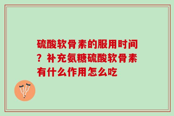 硫酸软骨素的服用时间？补充氨糖硫酸软骨素有什么作用怎么吃