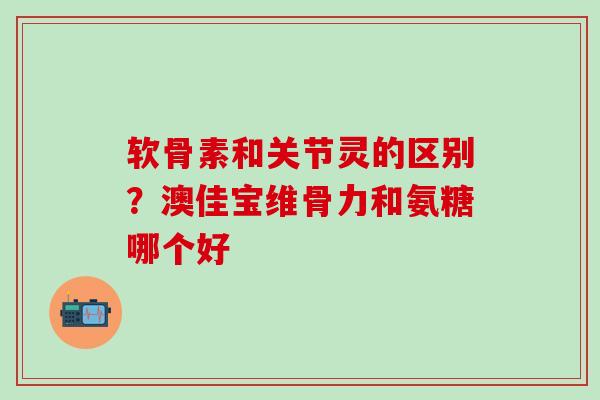 软骨素和关节灵的区别？澳佳宝维骨力和氨糖哪个好