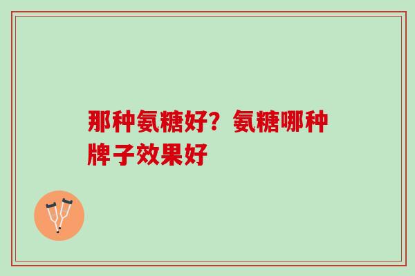 那种氨糖好？氨糖哪种牌子效果好