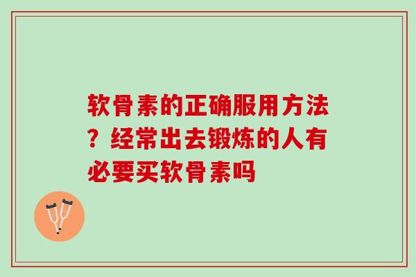 软骨素的正确服用方法？经常出去锻炼的人有必要买软骨素吗