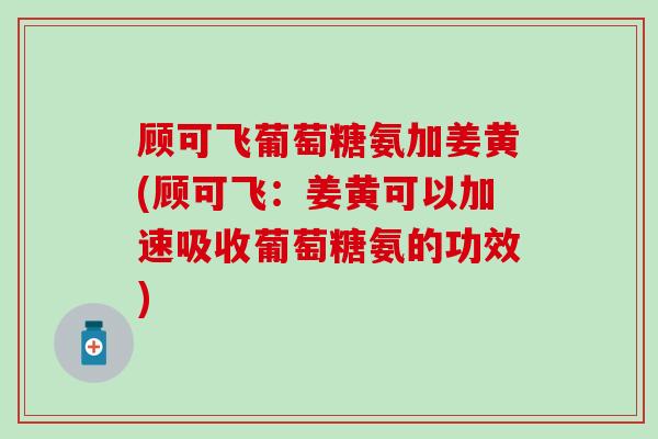 顾可飞葡萄糖氨加姜黄(顾可飞：姜黄可以加速吸收葡萄糖氨的功效)