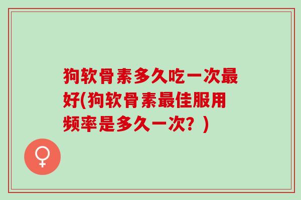 狗软骨素多久吃一次最好(狗软骨素最佳服用频率是多久一次？)