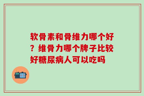 软骨素和骨维力哪个好？维骨力哪个牌子比较好糖尿病人可以吃吗