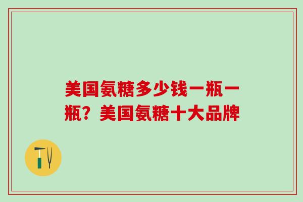 美国氨糖多少钱一瓶一瓶?美国氨糖十大品牌 美国氨糖多少钱一瓶一瓶?美国氨糖十大品牌