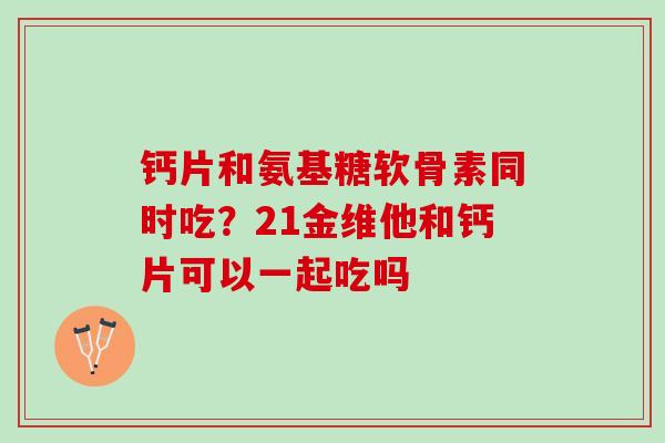 钙片和氨基糖软骨素同时吃？21金维他和钙片可以一起吃吗