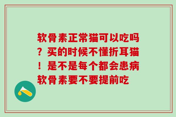软骨素正常猫可以吃吗？买的时候不懂折耳猫！是不是每个都会患病软骨素要不要提前吃