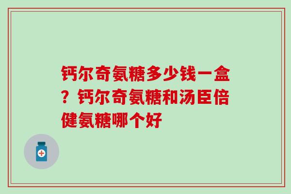 钙尔奇氨糖多少钱一盒？钙尔奇氨糖和汤臣倍健氨糖哪个好