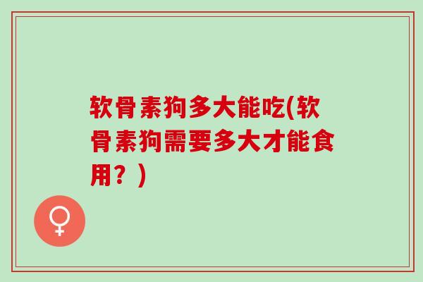 软骨素狗多大能吃(软骨素狗需要多大才能食用？)