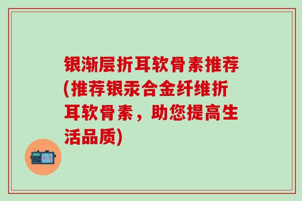 银渐层折耳软骨素推荐(推荐银汞合金纤维折耳软骨素，助您提高生活品质)