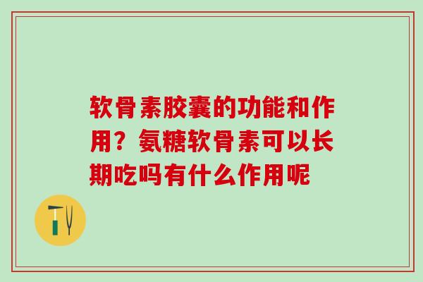 软骨素胶囊的功能和作用？氨糖软骨素可以长期吃吗有什么作用呢