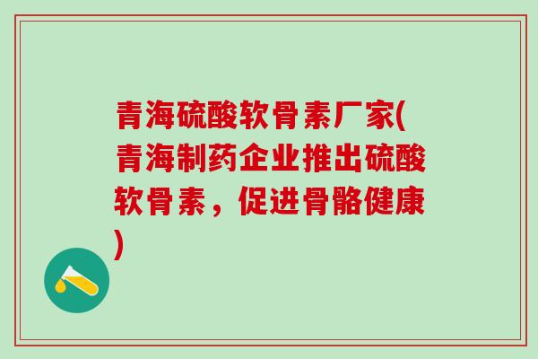 青海硫酸软骨素厂家(青海制药企业推出硫酸软骨素,促进骨骼健康) 青海硫酸软骨素厂家(青海制药企业推出硫酸软骨素,促进骨骼健康)