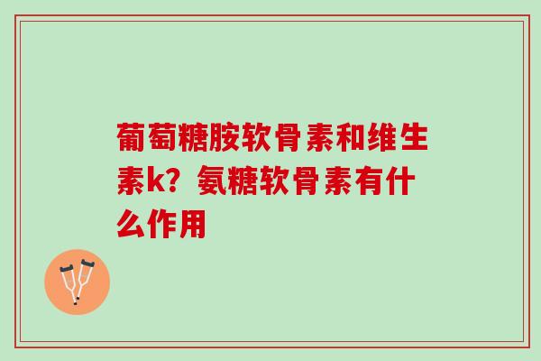 葡萄糖胺软骨素和维生素k？氨糖软骨素有什么作用