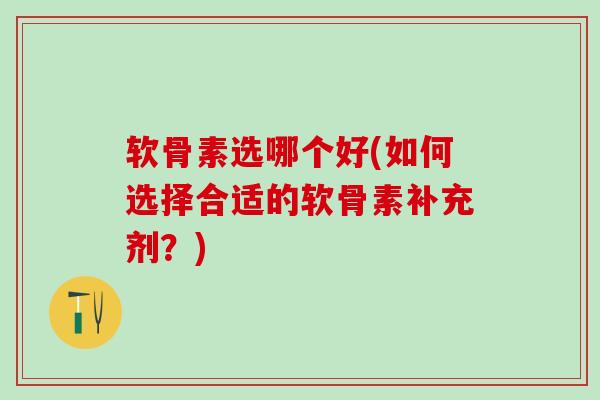 软骨素选哪个好(如何选择合适的软骨素补充剂？)