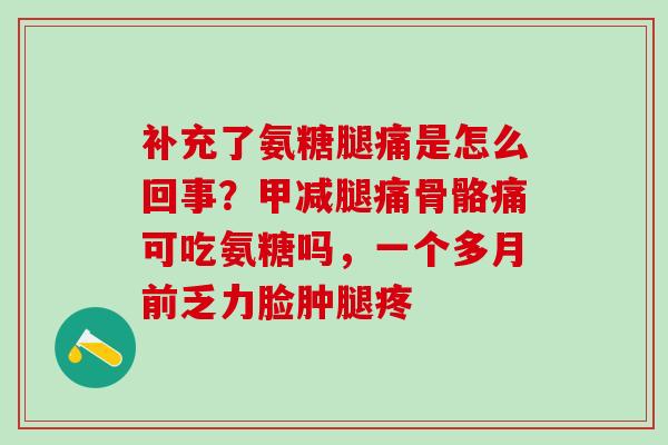 补充了氨糖腿痛是怎么回事？甲减腿痛骨骼痛可吃氨糖吗，一个多月前乏力脸肿腿疼