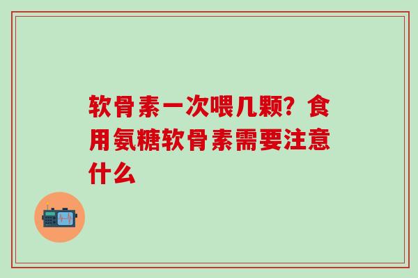 软骨素一次喂几颗？食用氨糖软骨素需要注意什么