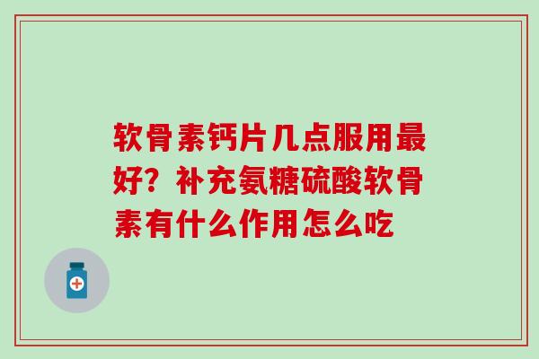 软骨素钙片几点服用最好？补充氨糖硫酸软骨素有什么作用怎么吃
