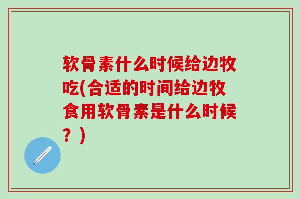 软骨素什么时候给边牧吃(合适的时间给边牧食用软骨素是什么时候？)