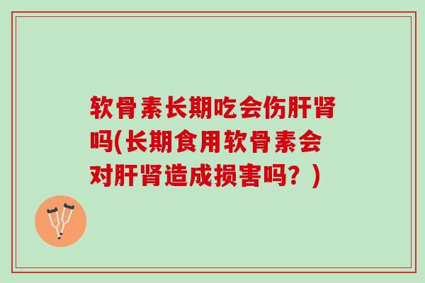 软骨素长期吃会伤吗(长期食用软骨素会对造成损害吗?) 软骨素长期吃会伤吗(长期食用软骨素会对造成损害吗?)