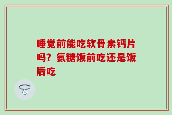 睡觉前能吃软骨素钙片吗？氨糖饭前吃还是饭后吃
