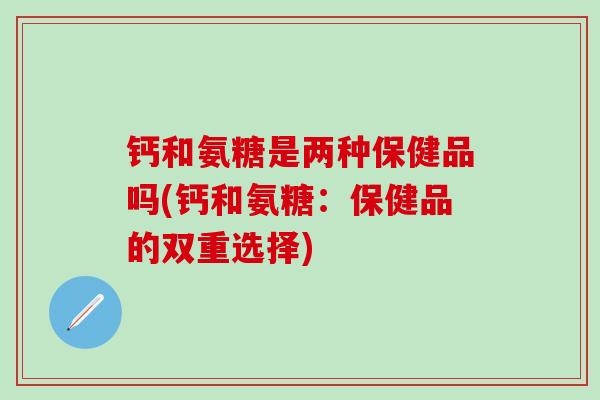 钙和氨糖是两种保健品吗(钙和氨糖:保健品的双重选择) 钙和氨糖是两种保健品吗(钙和氨糖:保健品的双重选择)