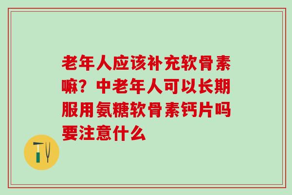 老年人应该补充软骨素嘛？中老年人可以长期服用氨糖软骨素钙片吗要注意什么