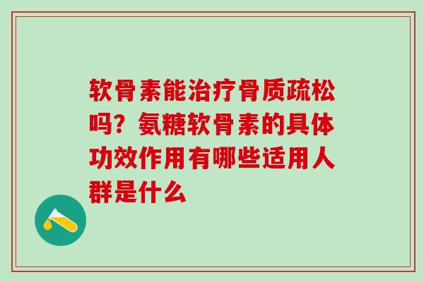 软骨素能治疗骨质疏松吗？氨糖软骨素的具体功效作用有哪些适用人群是什么