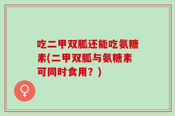 吃二甲双胍还能吃氨糖素(二甲双胍与氨糖素可同时食用？)
