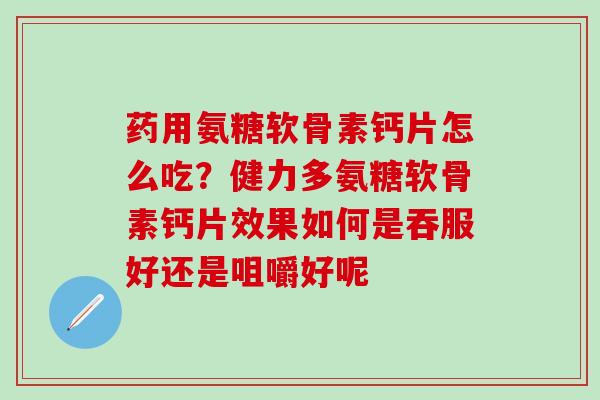 药用氨糖软骨素钙片怎么吃？健力多氨糖软骨素钙片效果如何是吞服好还是咀嚼好呢