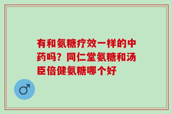 有和氨糖疗效一样的中药吗？同仁堂氨糖和汤臣倍健氨糖哪个好