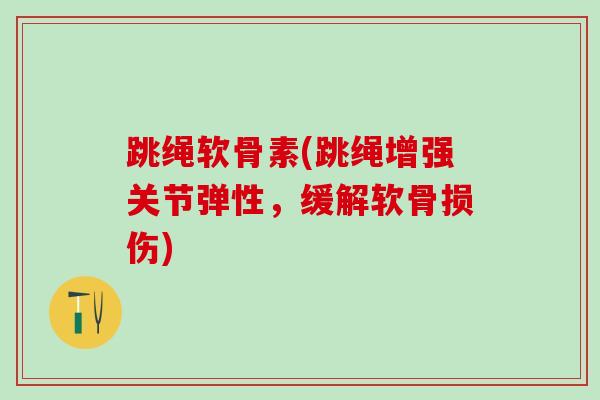 跳绳软骨素(跳绳增强关节弹性，缓解软骨损伤)