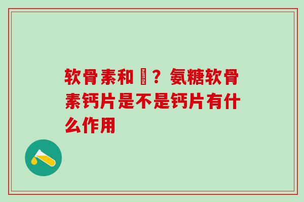 软骨素和鈣？氨糖软骨素钙片是不是钙片有什么作用