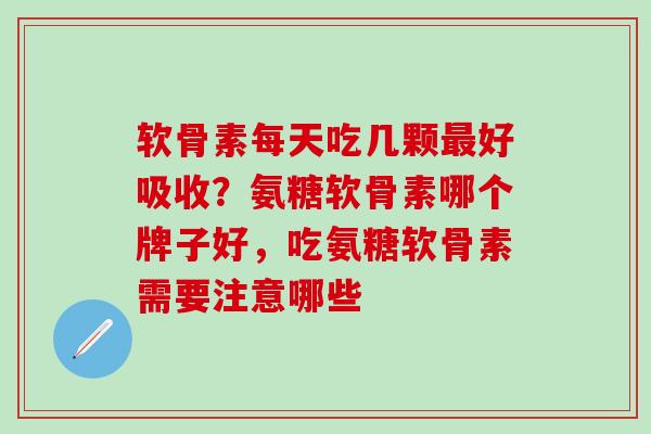 软骨素每天吃几颗最好吸收？氨糖软骨素哪个牌子好，吃氨糖软骨素需要注意哪些