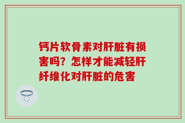 钙片软骨素对肝脏有损害吗？怎样才能减轻肝纤维化对肝脏的危害