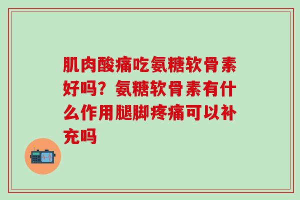 肌肉酸痛吃氨糖软骨素好吗？氨糖软骨素有什么作用腿脚疼痛可以补充吗