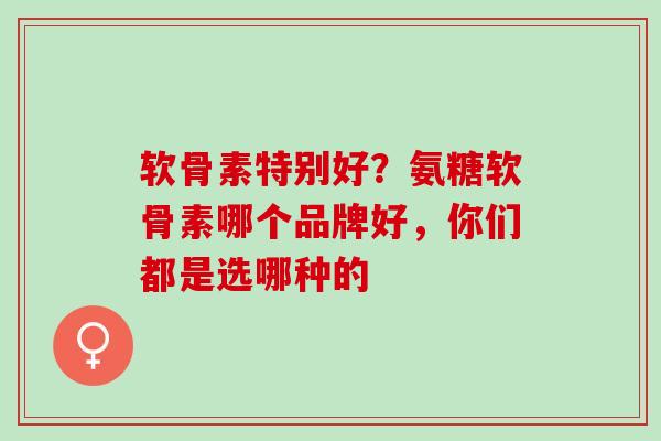 软骨素特别好？氨糖软骨素哪个品牌好，你们都是选哪种的