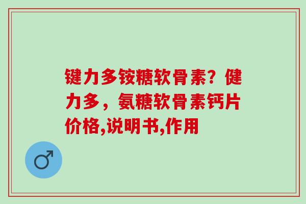 键力多铵糖软骨素？健力多，氨糖软骨素钙片价格,说明书,作用