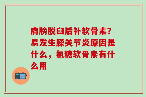 肩膀脱臼后补软骨素？易发生膝关节炎原因是什么，氨糖软骨素有什么用