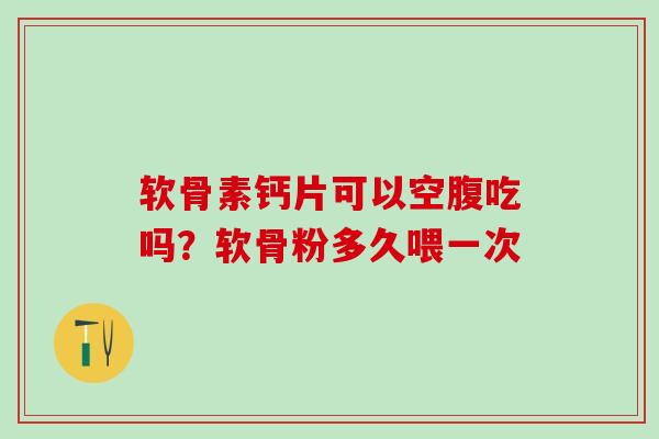 软骨素钙片可以空腹吃吗？软骨粉多久喂一次