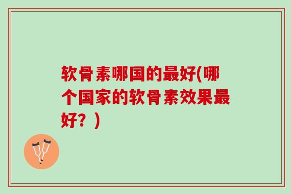 软骨素哪国的最好(哪个国家的软骨素效果最好？)