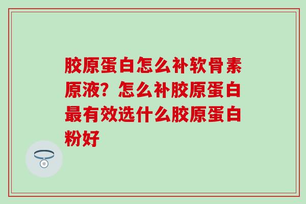 胶原蛋白怎么补软骨素原液？怎么补胶原蛋白最有效选什么胶原蛋白粉好