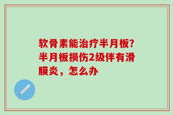软骨素能治疗半月板？半月板损伤2级伴有滑膜炎，怎么办
