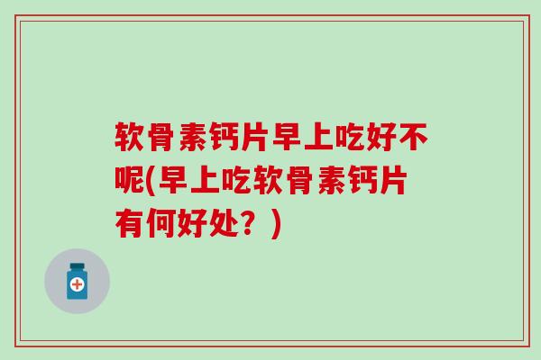 软骨素钙片早上吃好不呢(早上吃软骨素钙片有何好处？)