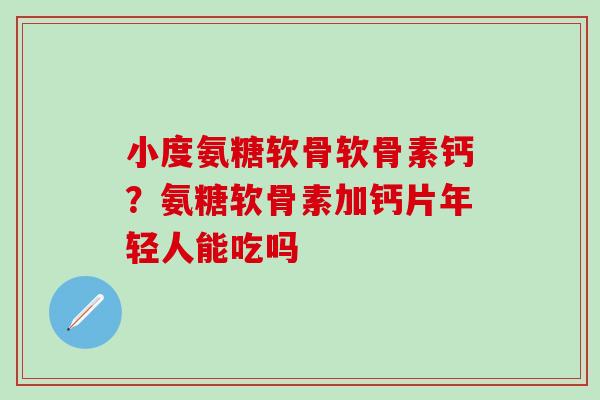 小度氨糖软骨软骨素钙？氨糖软骨素加钙片年轻人能吃吗